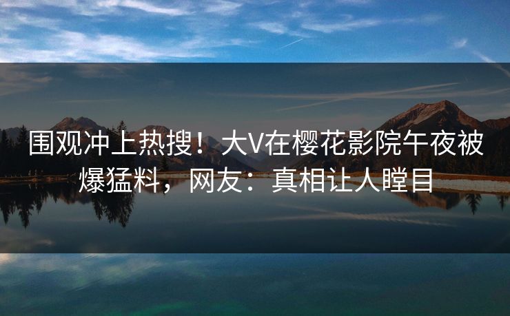 围观冲上热搜！大V在樱花影院午夜被爆猛料，网友：真相让人瞠目