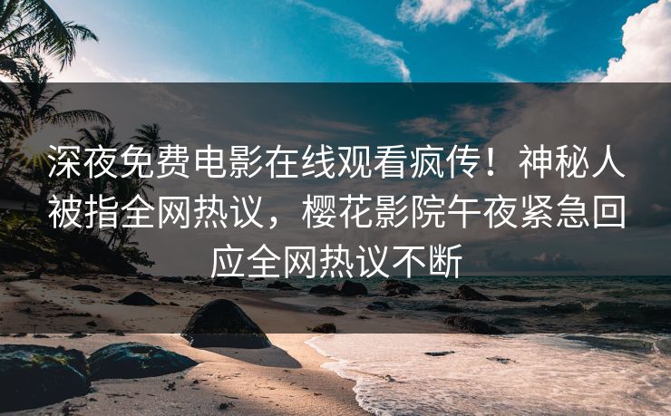 深夜免费电影在线观看疯传！神秘人被指全网热议，樱花影院午夜紧急回应全网热议不断