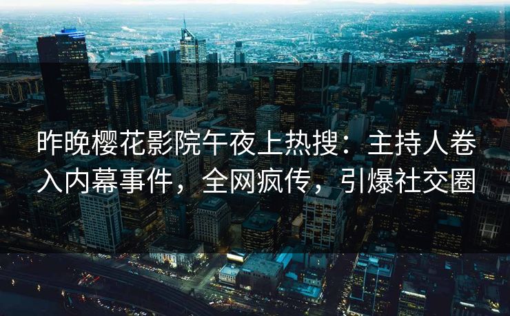 昨晚樱花影院午夜上热搜：主持人卷入内幕事件，全网疯传，引爆社交圈