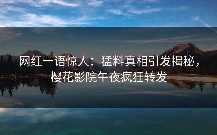 网红一语惊人：猛料真相引发揭秘，樱花影院午夜疯狂转发