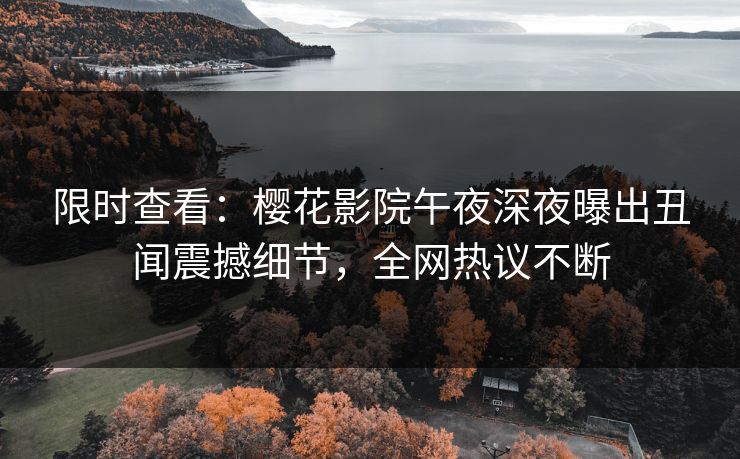 限时查看：樱花影院午夜深夜曝出丑闻震撼细节，全网热议不断
