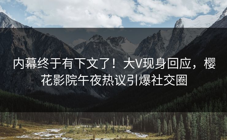 内幕终于有下文了！大V现身回应，樱花影院午夜热议引爆社交圈