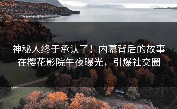 神秘人终于承认了！内幕背后的故事在樱花影院午夜曝光，引爆社交圈