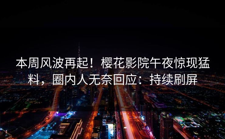 本周风波再起！樱花影院午夜惊现猛料，圈内人无奈回应：持续刷屏