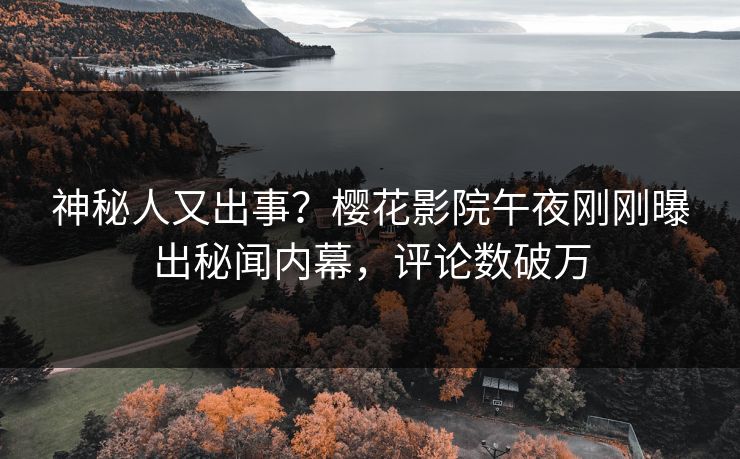 神秘人又出事？樱花影院午夜刚刚曝出秘闻内幕，评论数破万