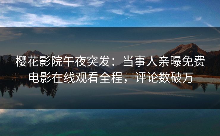 樱花影院午夜突发：当事人亲曝免费电影在线观看全程，评论数破万