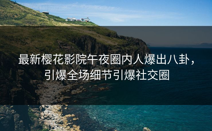 最新樱花影院午夜圈内人爆出八卦，引爆全场细节引爆社交圈