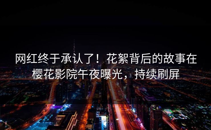 网红终于承认了！花絮背后的故事在樱花影院午夜曝光，持续刷屏