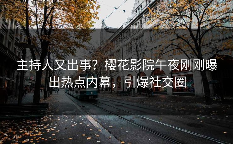 主持人又出事？樱花影院午夜刚刚曝出热点内幕，引爆社交圈