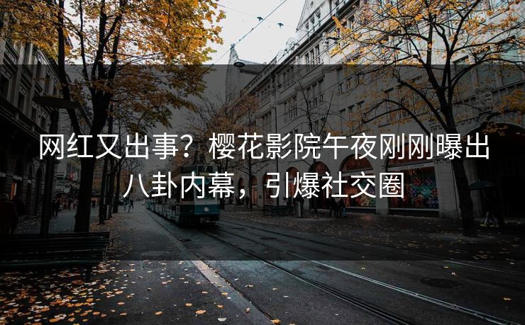 网红又出事？樱花影院午夜刚刚曝出八卦内幕，引爆社交圈