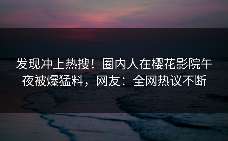 发现冲上热搜！圈内人在樱花影院午夜被爆猛料，网友：全网热议不断