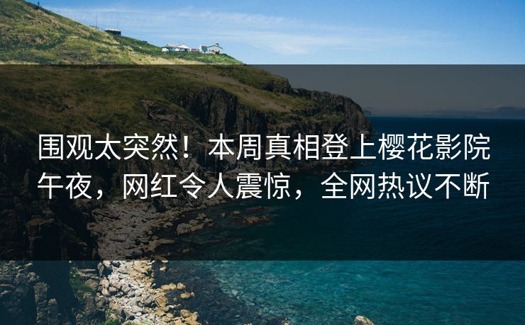 围观太突然！本周真相登上樱花影院午夜，网红令人震惊，全网热议不断