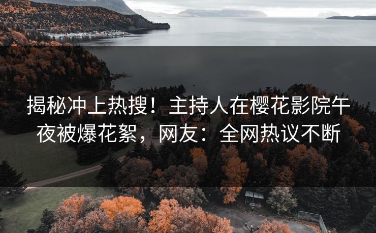 揭秘冲上热搜！主持人在樱花影院午夜被爆花絮，网友：全网热议不断