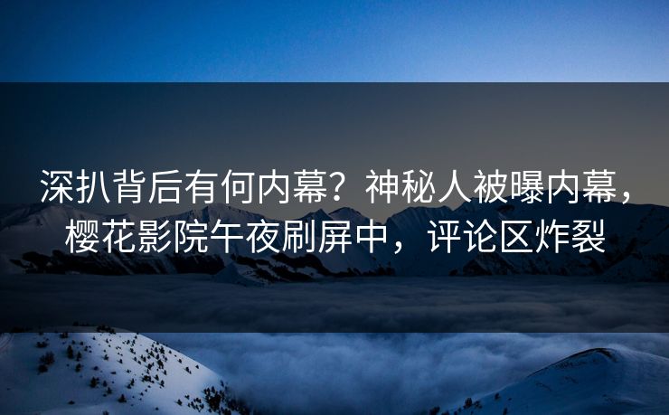 深扒背后有何内幕？神秘人被曝内幕，樱花影院午夜刷屏中，评论区炸裂