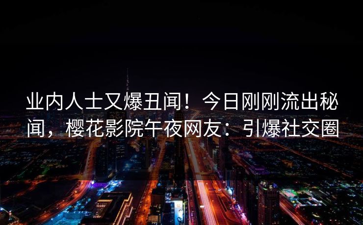 业内人士又爆丑闻！今日刚刚流出秘闻，樱花影院午夜网友：引爆社交圈