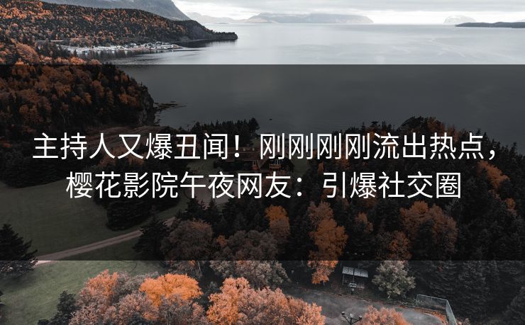 主持人又爆丑闻！刚刚刚刚流出热点，樱花影院午夜网友：引爆社交圈