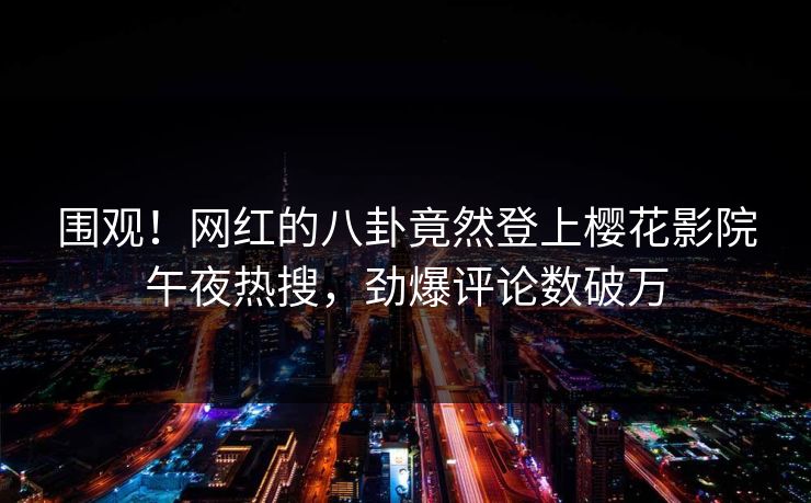 围观！网红的八卦竟然登上樱花影院午夜热搜，劲爆评论数破万