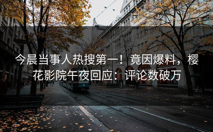 今晨当事人热搜第一！竟因爆料，樱花影院午夜回应：评论数破万