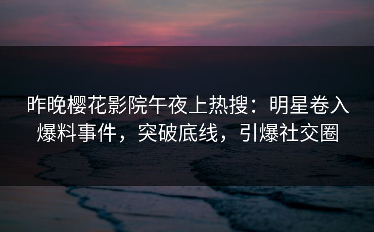 昨晚樱花影院午夜上热搜：明星卷入爆料事件，突破底线，引爆社交圈
