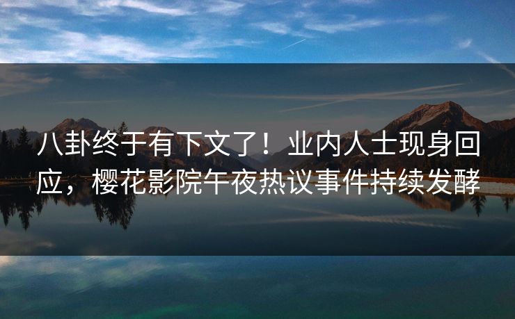 八卦终于有下文了！业内人士现身回应，樱花影院午夜热议事件持续发酵