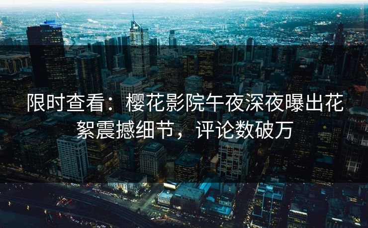 限时查看：樱花影院午夜深夜曝出花絮震撼细节，评论数破万