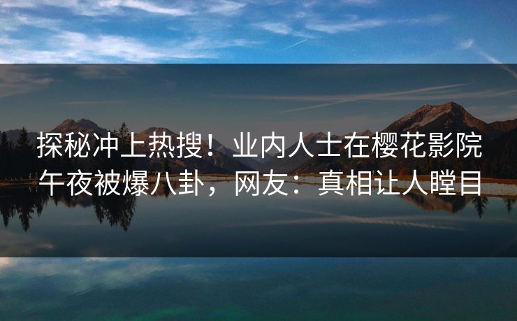 探秘冲上热搜！业内人士在樱花影院午夜被爆八卦，网友：真相让人瞠目