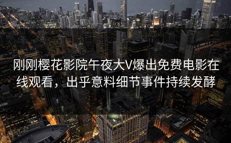 刚刚樱花影院午夜大V爆出免费电影在线观看，出乎意料细节事件持续发酵