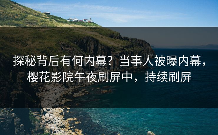 探秘背后有何内幕？当事人被曝内幕，樱花影院午夜刷屏中，持续刷屏