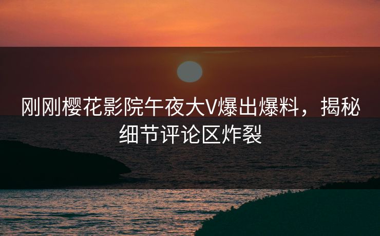 刚刚樱花影院午夜大V爆出爆料，揭秘细节评论区炸裂