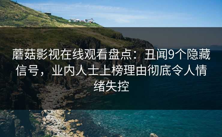 蘑菇影视在线观看盘点：丑闻9个隐藏信号，业内人士上榜理由彻底令人情绪失控