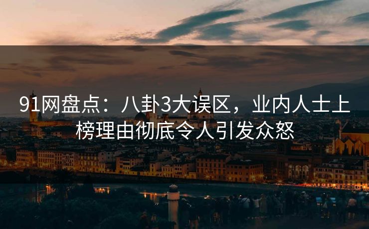 91网盘点：八卦3大误区，业内人士上榜理由彻底令人引发众怒