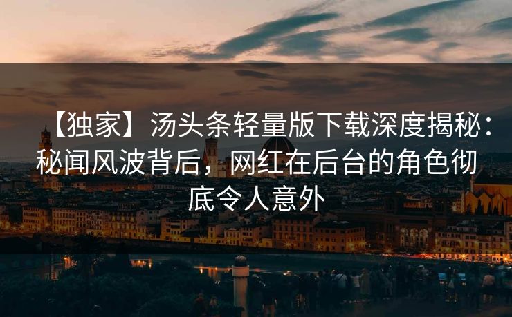 【独家】汤头条轻量版下载深度揭秘：秘闻风波背后，网红在后台的角色彻底令人意外