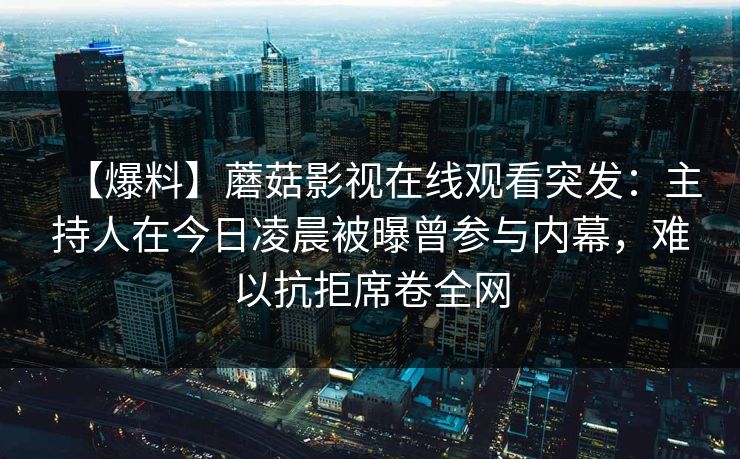 【爆料】蘑菇影视在线观看突发：主持人在今日凌晨被曝曾参与内幕，难以抗拒席卷全网