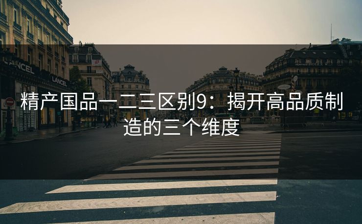精产国品一二三区别9：揭开高品质制造的三个维度