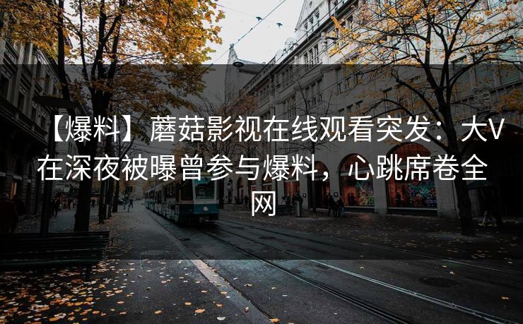 【爆料】蘑菇影视在线观看突发：大V在深夜被曝曾参与爆料，心跳席卷全网