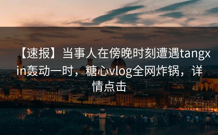 【速报】当事人在傍晚时刻遭遇tangxin轰动一时，糖心vlog全网炸锅，详情点击