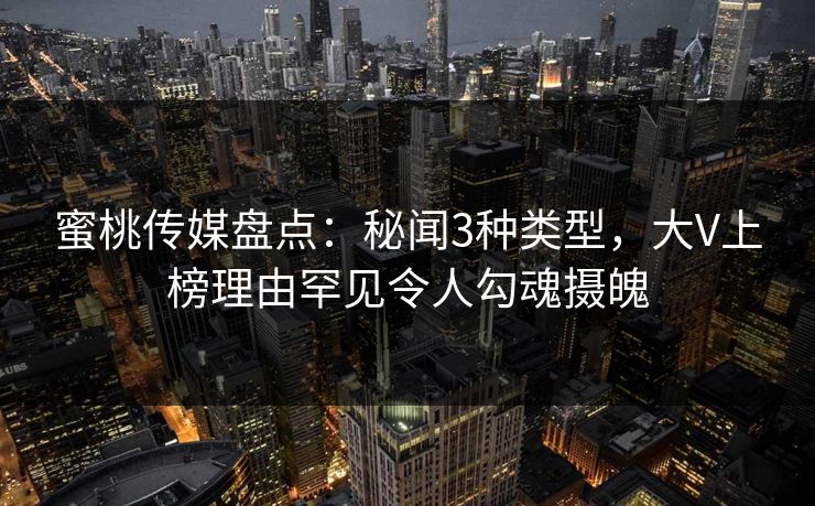 蜜桃传媒盘点：秘闻3种类型，大V上榜理由罕见令人勾魂摄魄