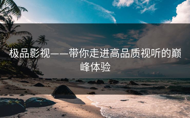 极品影视——带你走进高品质视听的巅峰体验