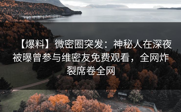 【爆料】微密圈突发：神秘人在深夜被曝曾参与维密友免费观看，全网炸裂席卷全网