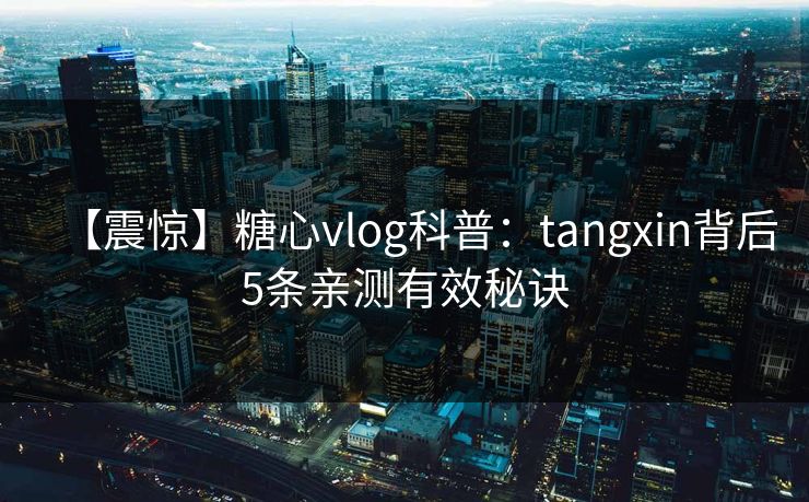 【震惊】糖心vlog科普:tangxin背后5条亲测有效秘诀 【震惊】糖心vlog科普:tangxin背后5条亲测有效秘诀