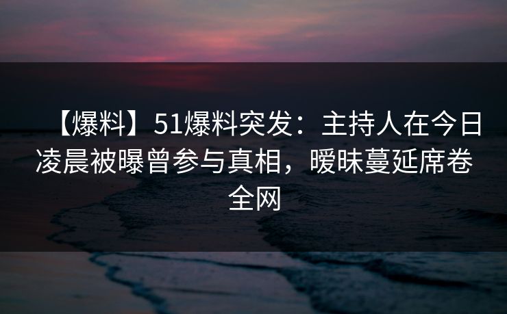 【爆料】51爆料突发:主持人在今日凌晨被曝曾参与真相,暧昧蔓延席卷全网 【爆料】51爆料突发:主持人在今日凌晨被曝曾参与真相,暧昧蔓延席卷全网