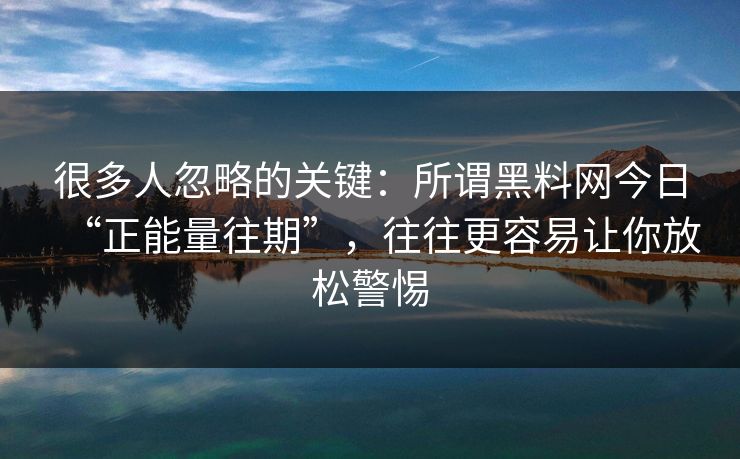 很多人忽略的关键：所谓黑料网今日“正能量往期”，往往更容易让你放松警惕