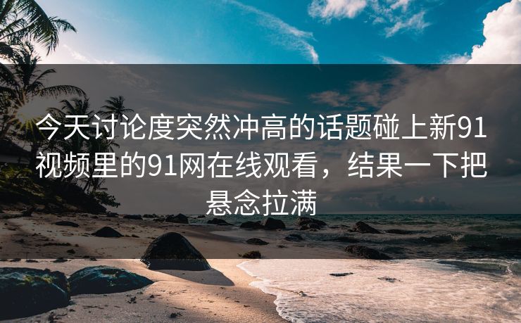 今天讨论度突然冲高的话题碰上新91视频里的91网在线观看，结果一下把悬念拉满
