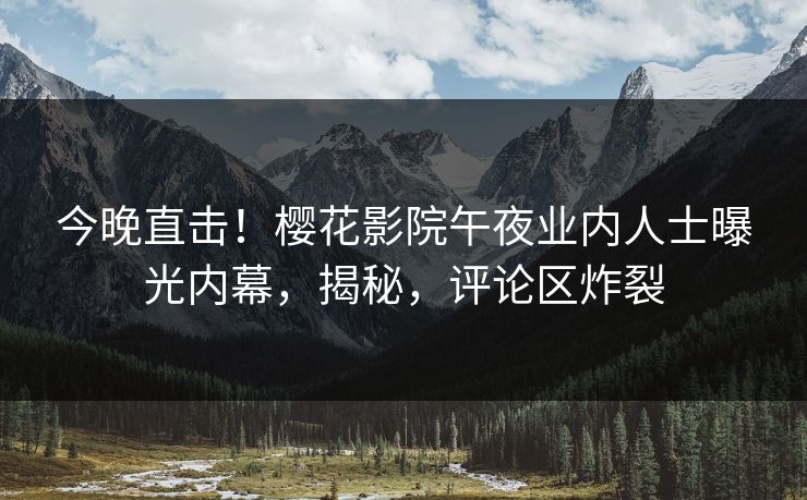 今晚直击！樱花影院午夜业内人士曝光内幕，揭秘，评论区炸裂