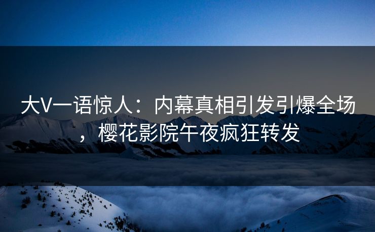 大V一语惊人：内幕真相引发引爆全场，樱花影院午夜疯狂转发