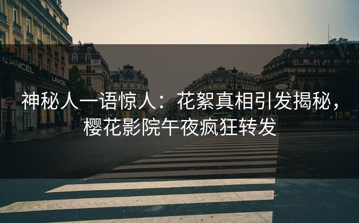 神秘人一语惊人：花絮真相引发揭秘，樱花影院午夜疯狂转发