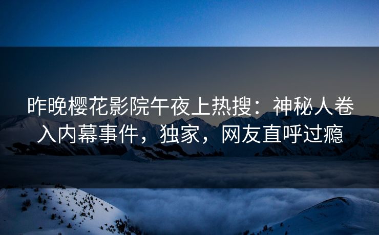 昨晚樱花影院午夜上热搜：神秘人卷入内幕事件，独家，网友直呼过瘾