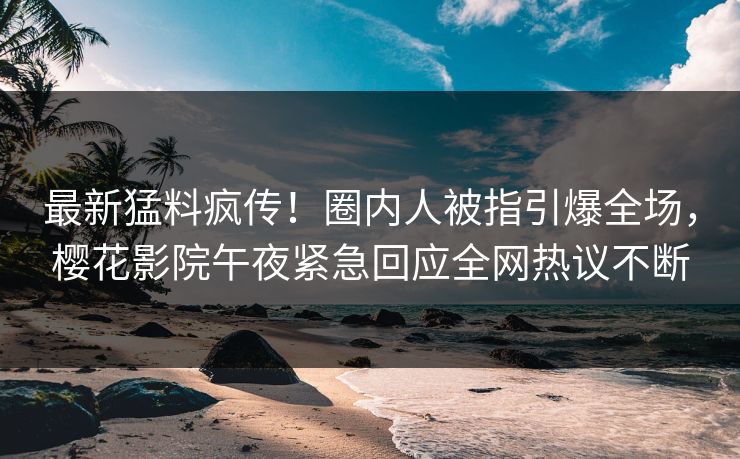 最新猛料疯传！圈内人被指引爆全场，樱花影院午夜紧急回应全网热议不断