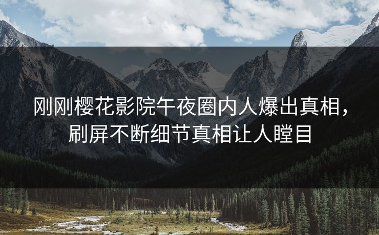 刚刚樱花影院午夜圈内人爆出真相，刷屏不断细节真相让人瞠目