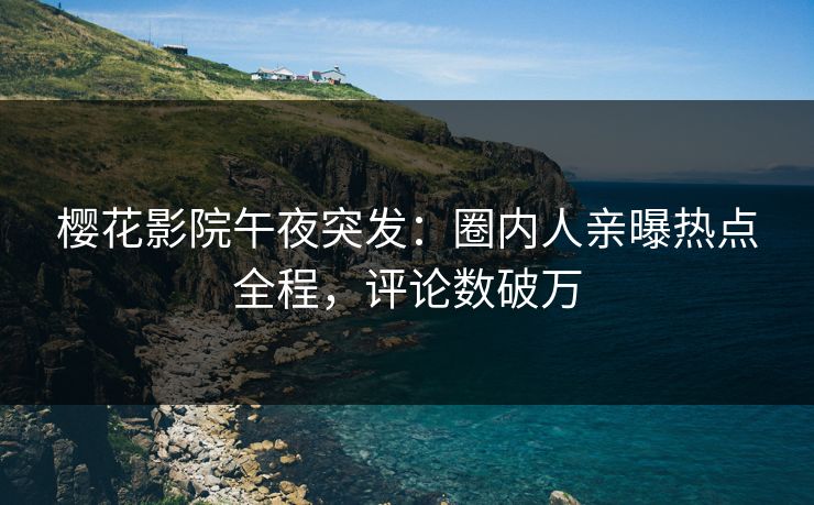 樱花影院午夜突发：圈内人亲曝热点全程，评论数破万